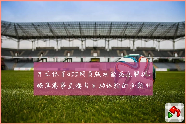 开云体育app网页版功能亮点解析：畅享赛事直播与互动体验的全新升级