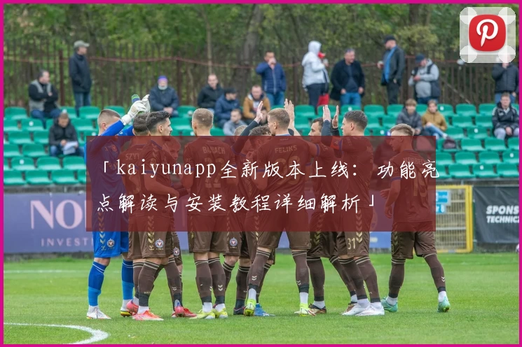 「kaiyunapp全新版本上线：功能亮点解读与安装教程详细解析」