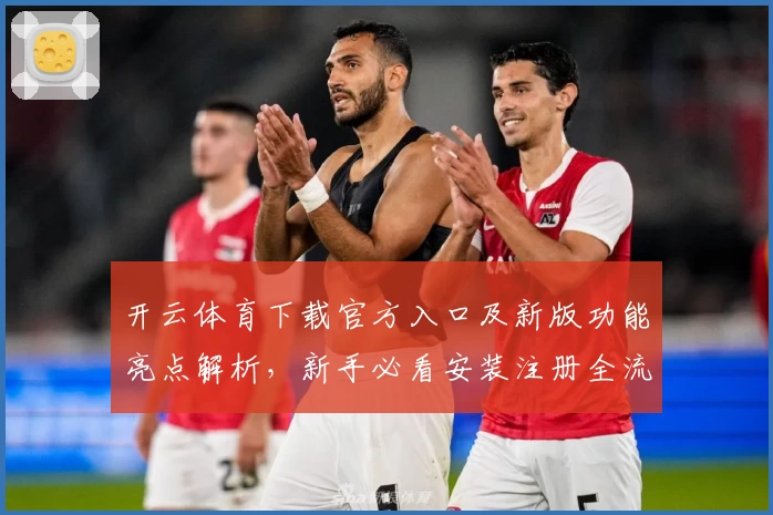 开云体育下载官方入口及新版功能亮点解析，新手必看安装注册全流程指南