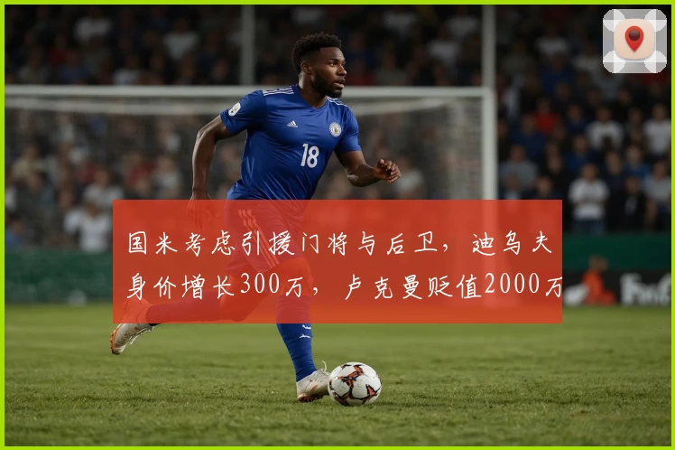 国米考虑引援门将与后卫,迪乌夫身价增长300万,卢克曼贬值2000万