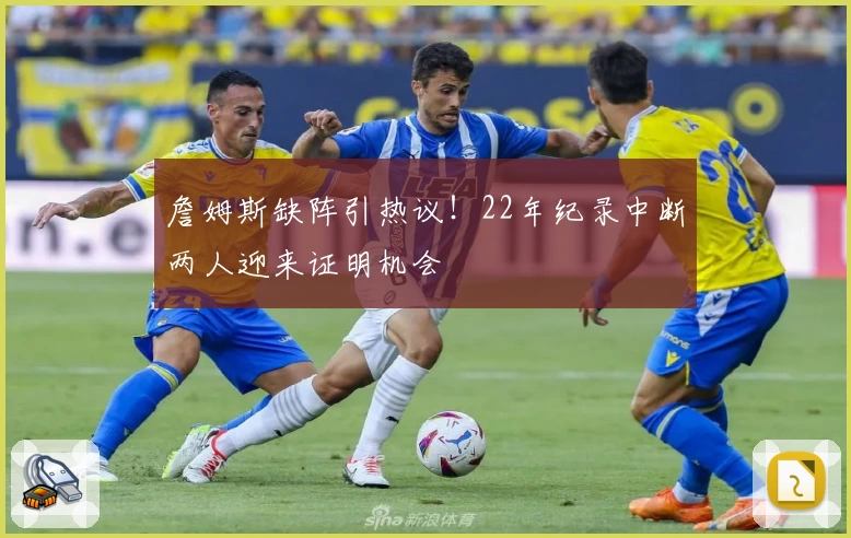 詹姆斯缺阵引热议！22年纪录中断两人迎来证明机会