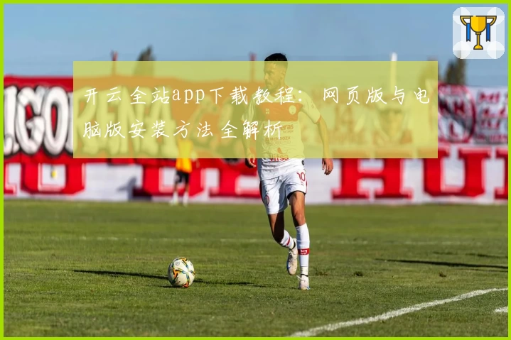 开云全站app下载教程：网页版与电脑版安装方法全解析