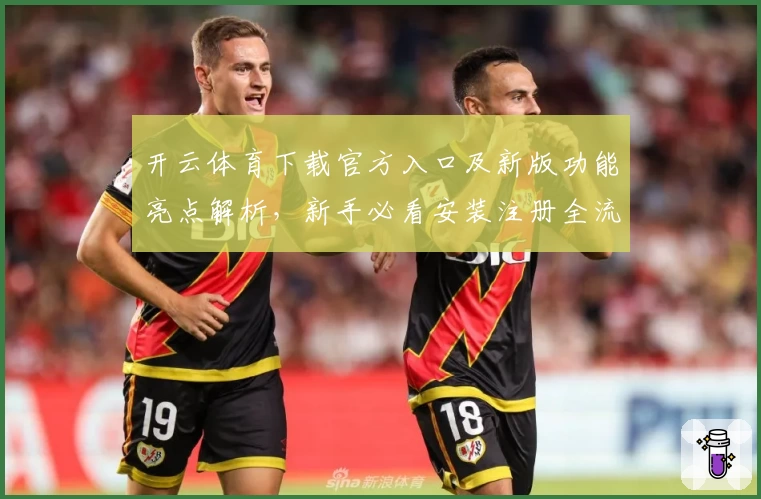 开云体育下载官方入口及新版功能亮点解析，新手必看安装注册全流程指南