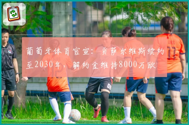 葡萄牙体育官宣：贡萨尔维斯续约至2030年，解约金维持8000万欧