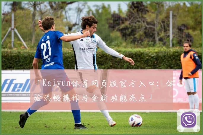 「Kaiyun体育网页版官方入口:体验流畅操作与全新功能亮点」