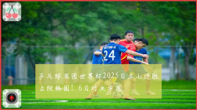 乒乓球混团世界杯2025日本七连胜击败韩国！6日对决中国