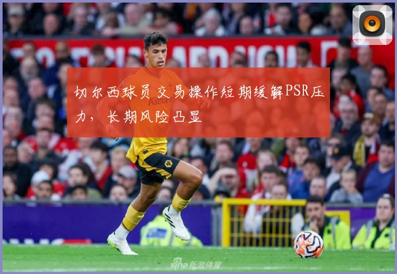 切尔西球员交易操作短期缓解PSR压力，长期风险凸显