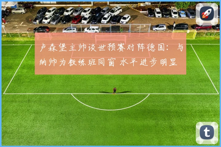 卢森堡主帅谈世预赛对阵德国:与纳帅为教练班同窗 水平进步明显