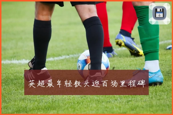 英超最年轻教头迎百场里程碑