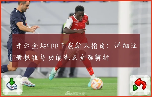 开云全站app下载新人指南：详细注册教程与功能亮点全面解析