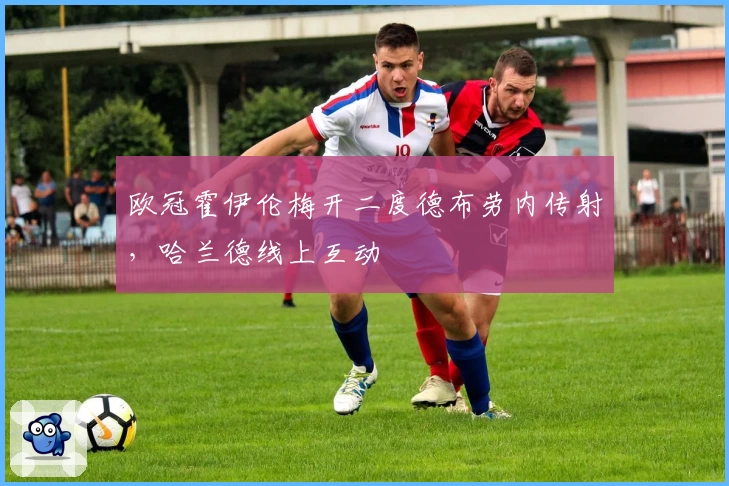 欧冠霍伊伦梅开二度德布劳内传射，哈兰德线上互动