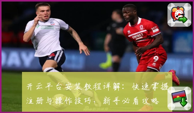 开云平台安装教程详解：快速掌握注册与操作技巧，新手必看攻略