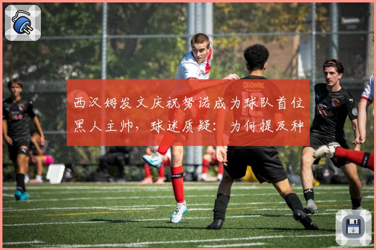 西汉姆发文庆祝努诺成为球队首位黑人主帅，球迷质疑：为何提及种族