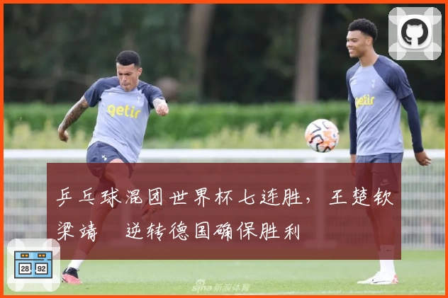 乒乓球混团世界杯七连胜，王楚钦梁靖崑逆转德国确保胜利