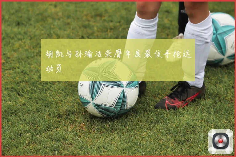 胡凯与孙瑜洁荣膺年度最佳手枪运动员