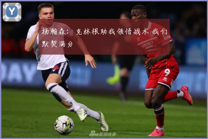 杨瀚森：克林根助我领悟战术 我们默契满分