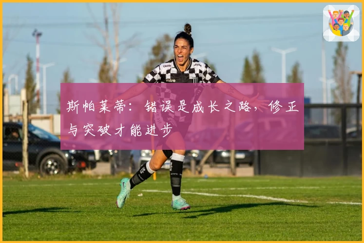 斯帕莱蒂：错误是成长之路，修正与突破才能进步