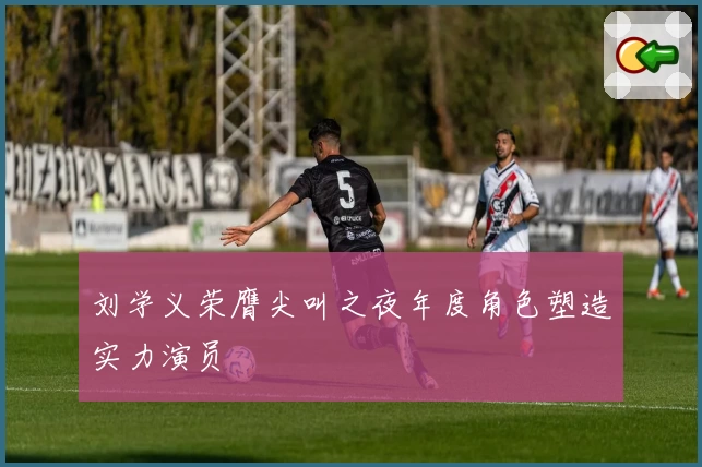 刘学义荣膺尖叫之夜年度角色塑造实力演员