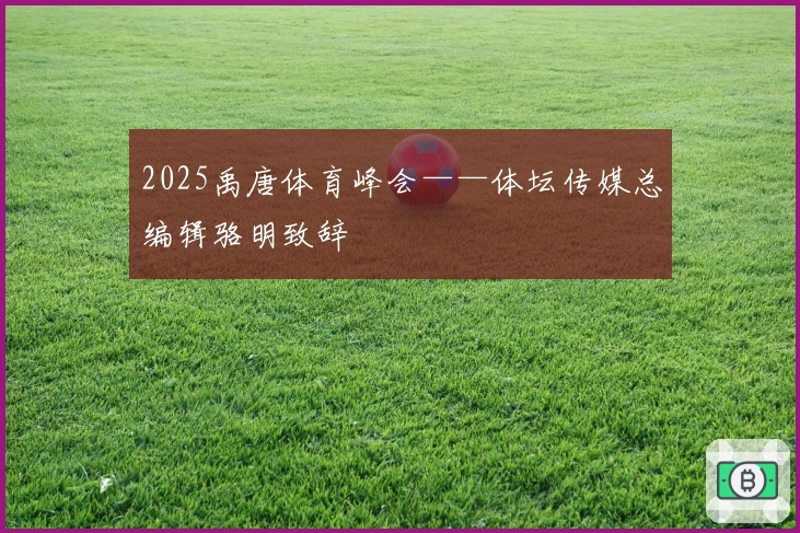 2025禹唐体育峰会——体坛传媒总编辑骆明致辞