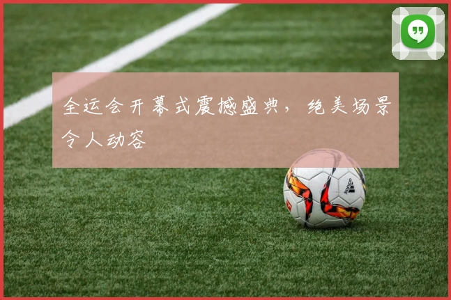 全运会开幕式震撼盛典，绝美场景令人动容