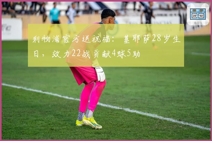 利物浦官方送祝福：基耶萨28岁生日，效力22战贡献4球5助