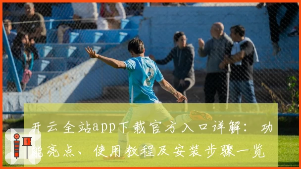 开云全站app下载官方入口详解：功能亮点、使用教程及安装步骤一览