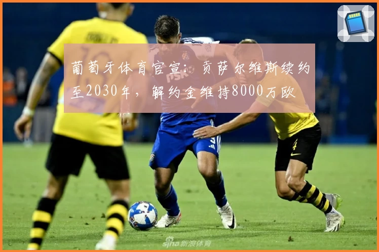 葡萄牙体育官宣：贡萨尔维斯续约至2030年，解约金维持8000万欧