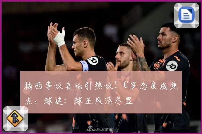 梅西争议言论引热议！C罗态度成焦点，球迷：球王风范尽显