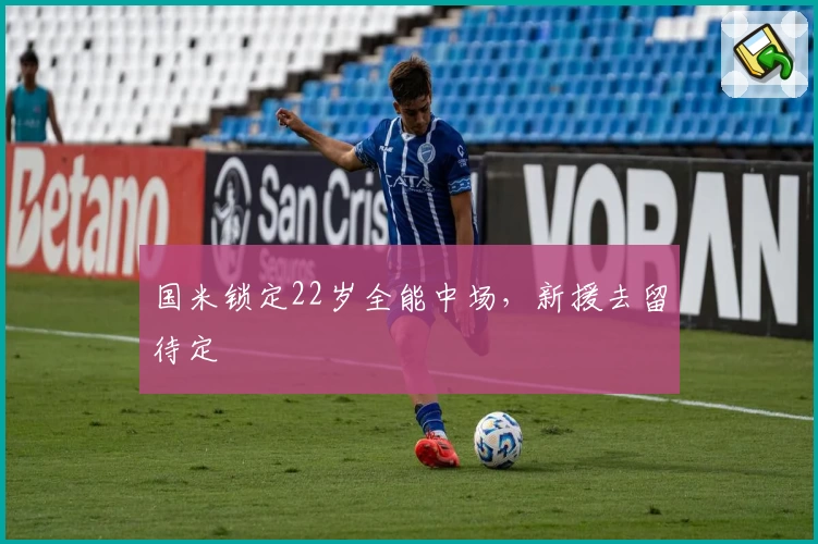 国米锁定22岁全能中场，新援去留待定
