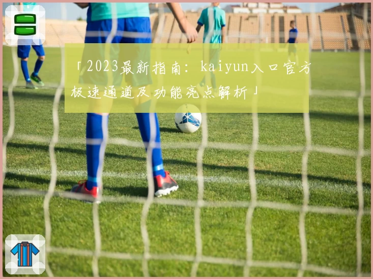 「2023最新指南：kaiyun入口官方极速通道及功能亮点解析」