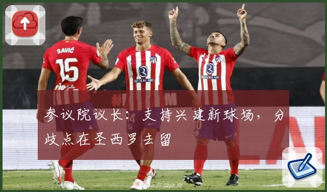 参议院议长：支持兴建新球场，分歧点在圣西罗去留