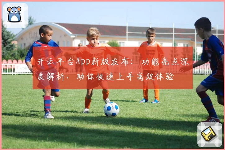 开云平台App新版发布：功能亮点深度解析，助你快速上手高效体验