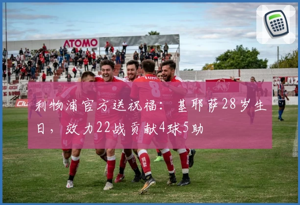 利物浦官方送祝福：基耶萨28岁生日，效力22战贡献4球5助