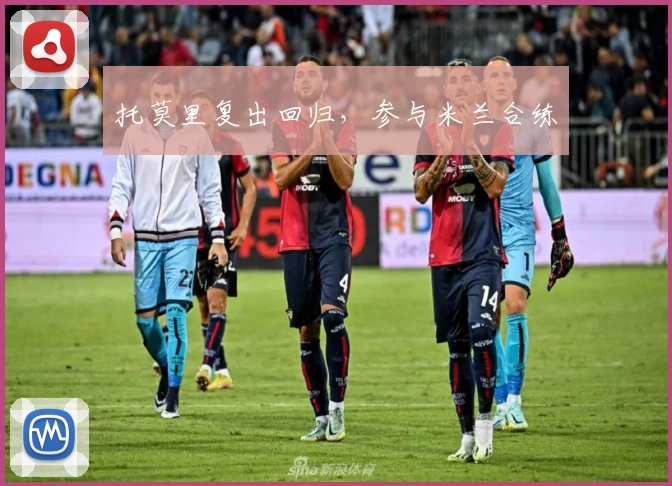托莫里复出回归，参与米兰合练