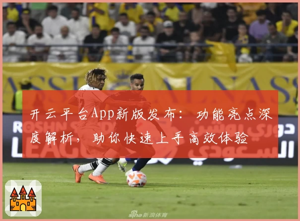 开云平台App新版发布:功能亮点深度解析,助你快速上手高效体验