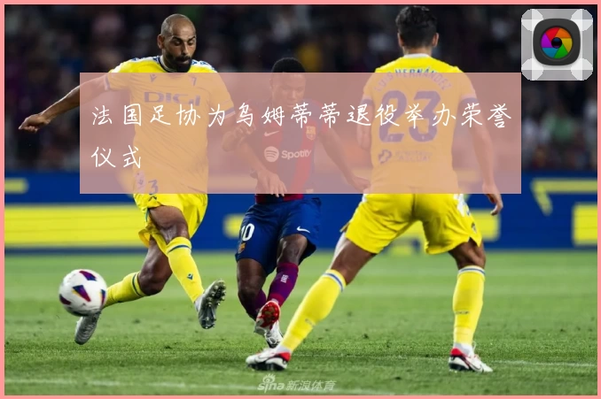 法国足协为乌姆蒂蒂退役举办荣誉仪式