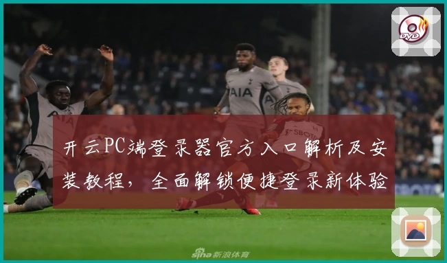 开云PC端登录器官方入口解析及安装教程,全面解锁便捷登录新体验