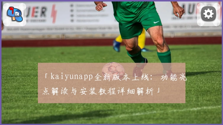 「kaiyunapp全新版本上线：功能亮点解读与安装教程详细解析」