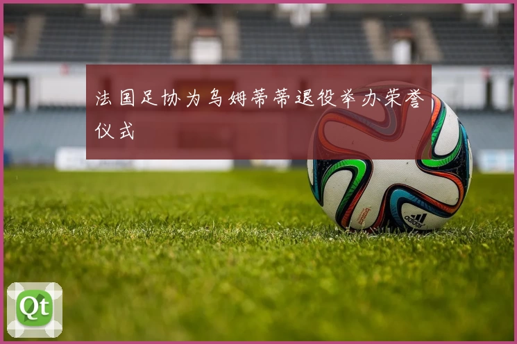 法国足协为乌姆蒂蒂退役举办荣誉仪式