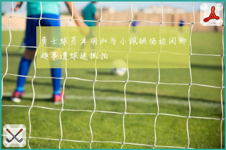 勇士球员库明加与小佩顿场边闲聊趣事遭球迷抓拍