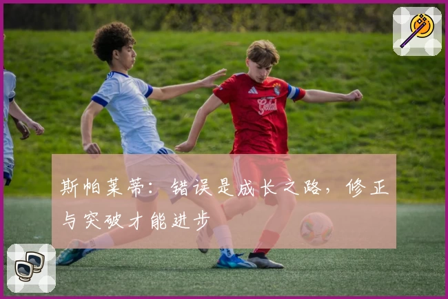 斯帕莱蒂：错误是成长之路，修正与突破才能进步