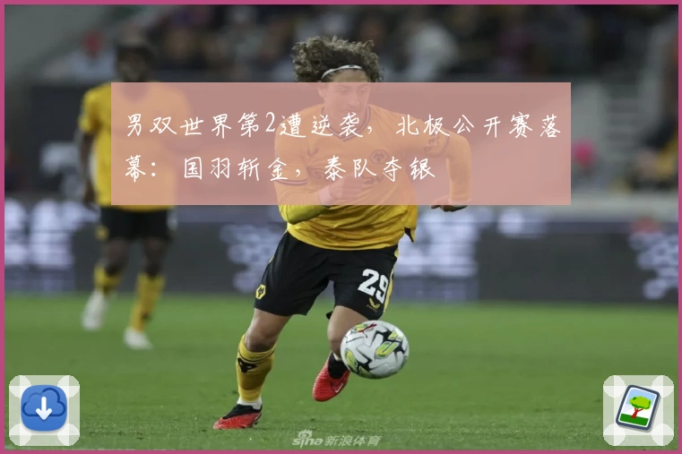 男双世界第2遭逆袭，北极公开赛落幕：国羽斩金，泰队夺银