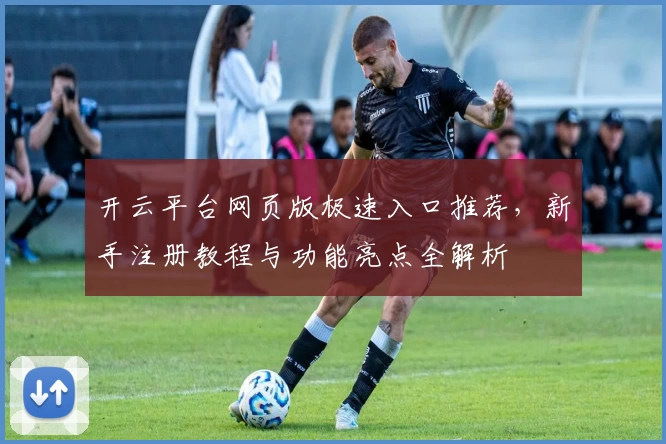 开云平台网页版极速入口推荐，新手注册教程与功能亮点全解析