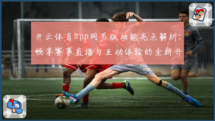 开云体育app网页版功能亮点解析：畅享赛事直播与互动体验的全新升级