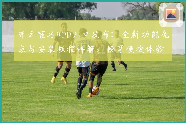 开云官方app入口发布：全新功能亮点与安装教程详解，畅享便捷体验