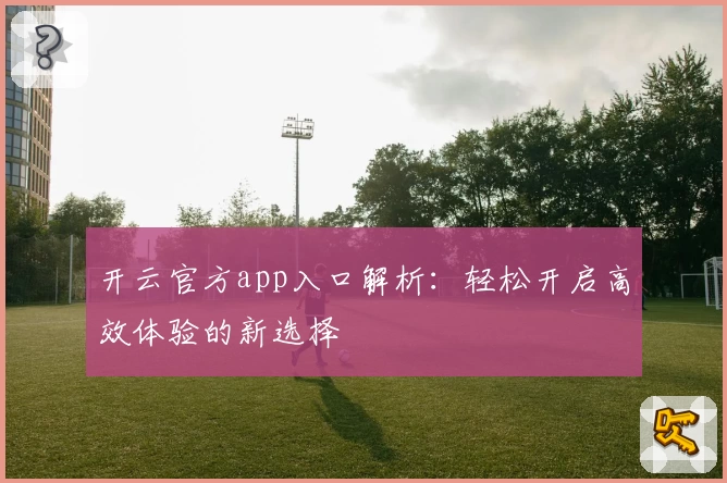 开云官方app入口解析：轻松开启高效体验的新选择